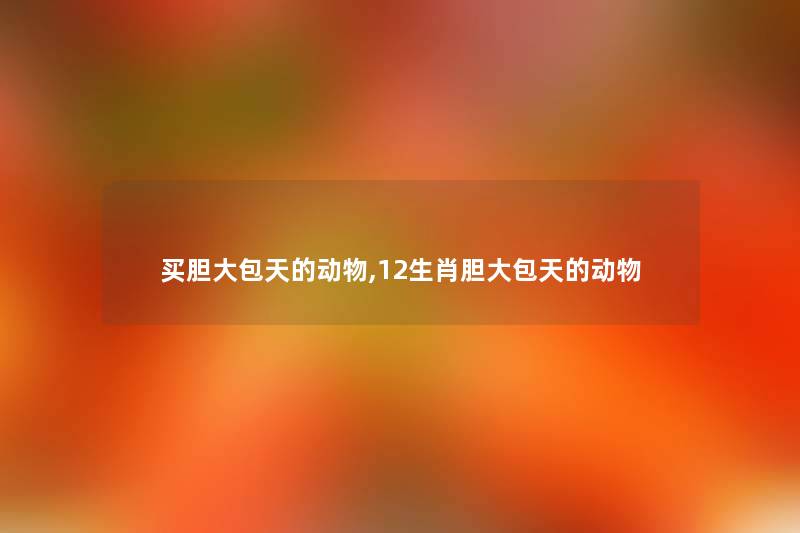 揭秘神秘生肖，胆胆大包天的生肖是谁？