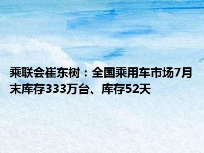全国乘用车市场库存状况深度解析，乘联会崔东树的观察与洞察——库存量达333万台，库存天数达57天分析报告