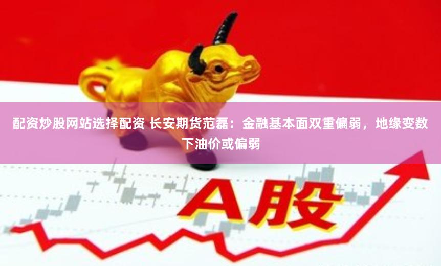 长安期货范磊解析，油价波动加剧，宽幅震荡格局或将维持